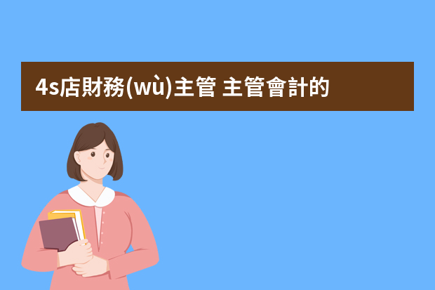 4s店財務(wù)主管 主管會計的工作內(nèi)容